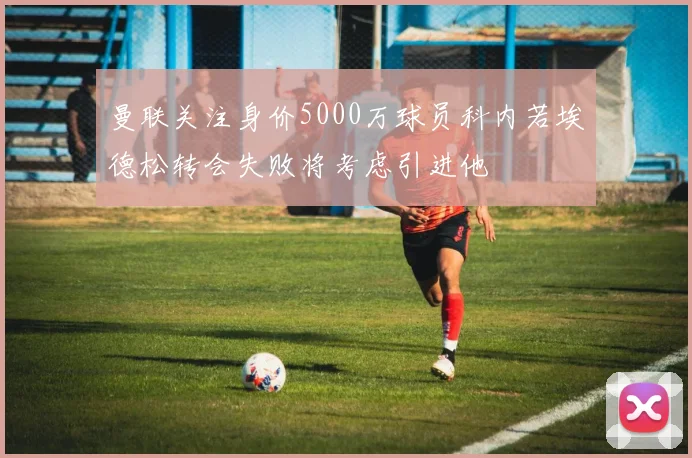 曼联关注身价5000万球员科内若埃德松转会失败将考虑引进他