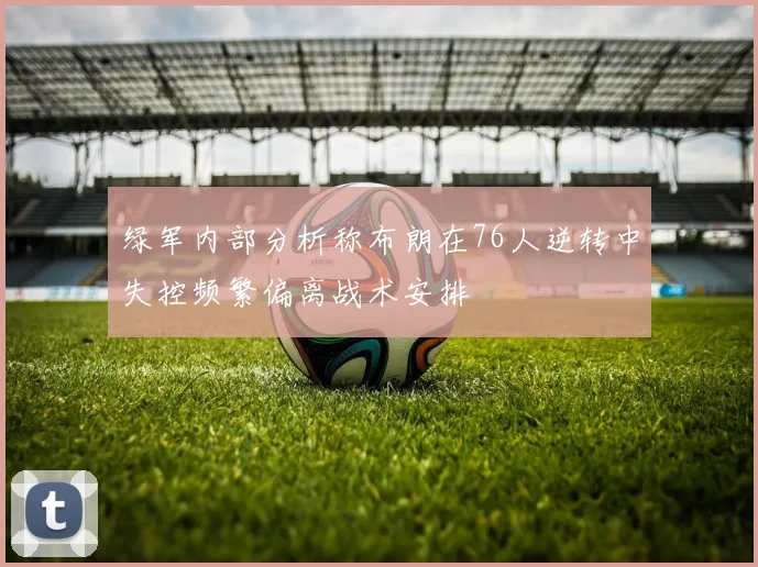 绿军内部分析称布朗在76人逆转中失控频繁偏离战术安排