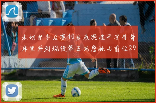 米切尔季后赛40分表现追平字母哥库里并列现役第五老詹独占首位29次记录