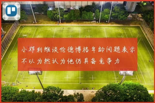 小邓利维谈伦德博格年龄问题表示不以为然认为他仍具备竞争力