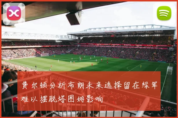 费尔顿分析布朗未来选择留在绿军难以摆脱塔图姆影响