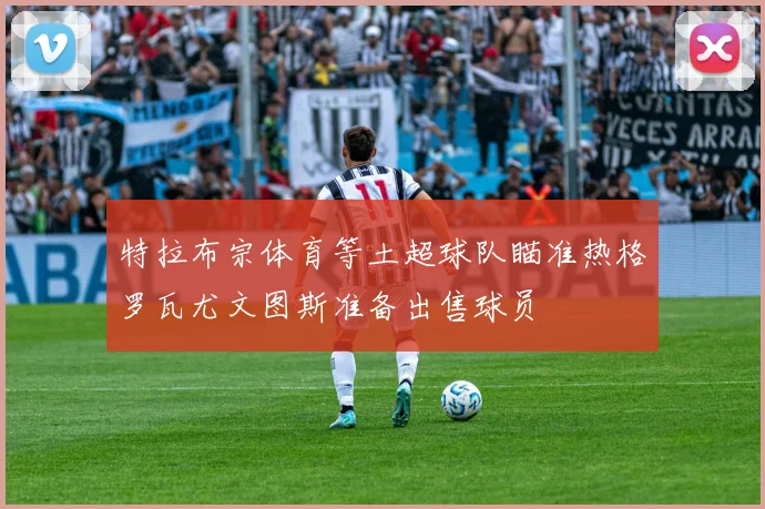 特拉布宗体育等土超球队瞄准热格罗瓦尤文图斯准备出售球员