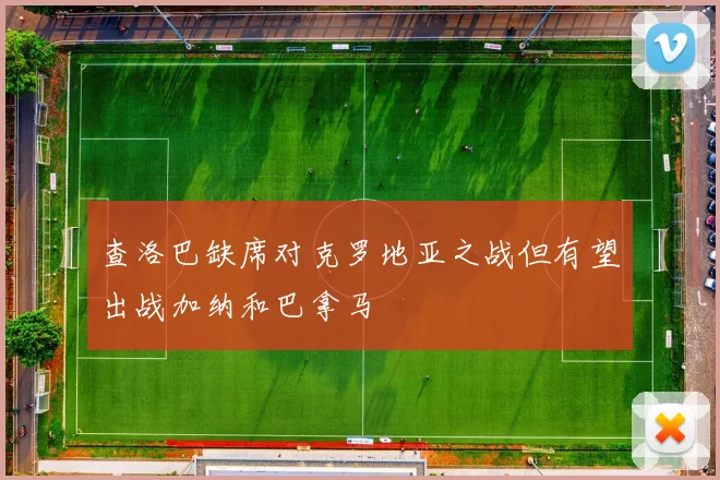 查洛巴缺席对克罗地亚之战但有望出战加纳和巴拿马