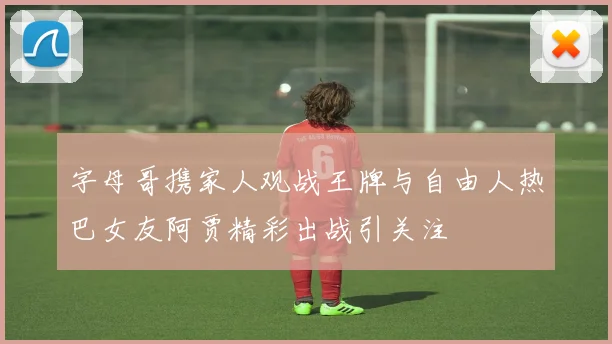字母哥携家人观战王牌与自由人热巴女友阿贾精彩出战引关注