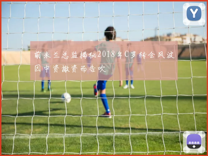 前米兰总监揭秘2018年C罗转会风波因中资撤资而告吹