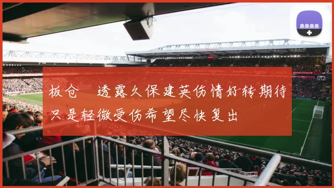 板仓滉透露久保建英伤情好转期待只是轻微受伤希望尽快复出