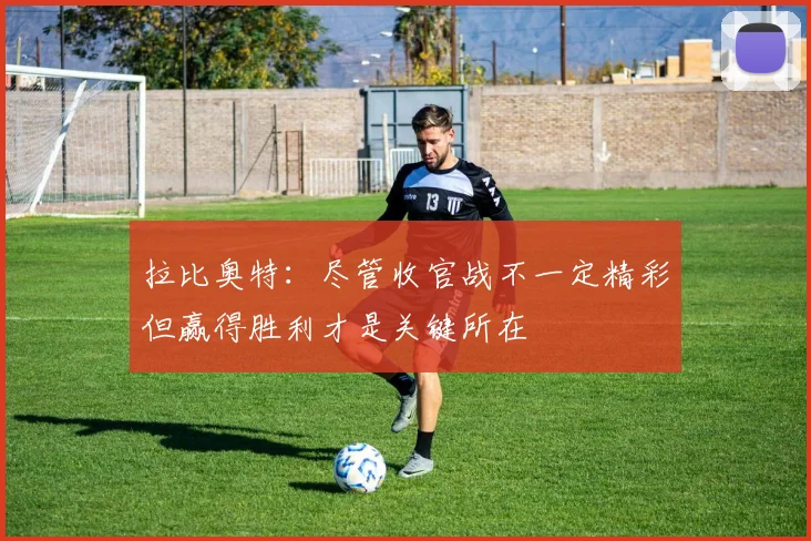 拉比奥特：尽管收官战不一定精彩但赢得胜利才是关键所在
