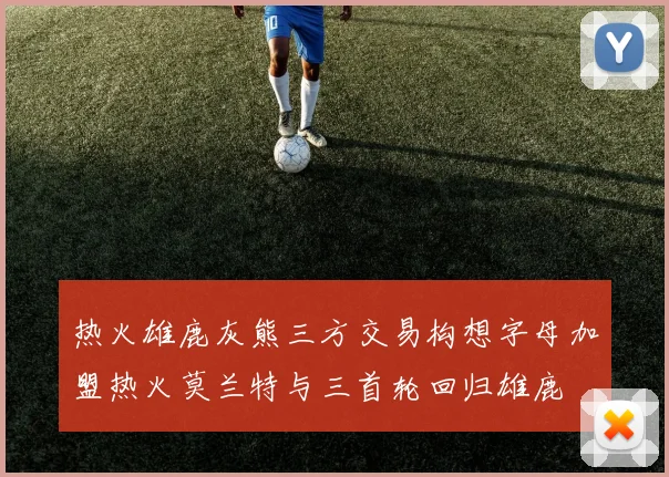 热火雄鹿灰熊三方交易构想字母加盟热火莫兰特与三首轮回归雄鹿