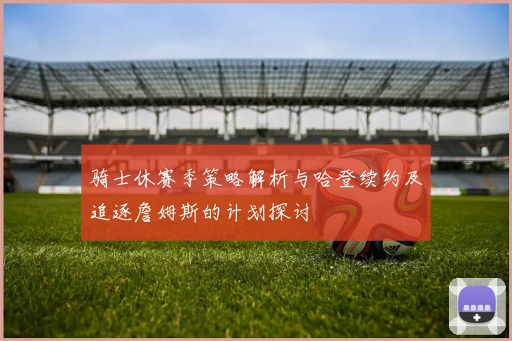 骑士休赛季策略解析与哈登续约及追逐詹姆斯的计划探讨