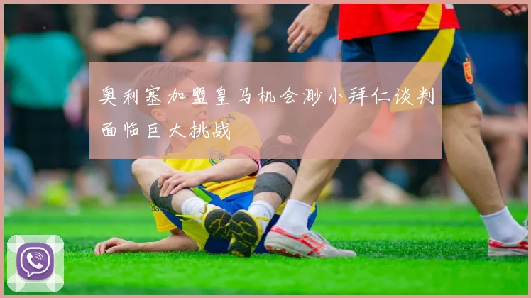 奥利塞加盟皇马机会渺小拜仁谈判面临巨大挑战