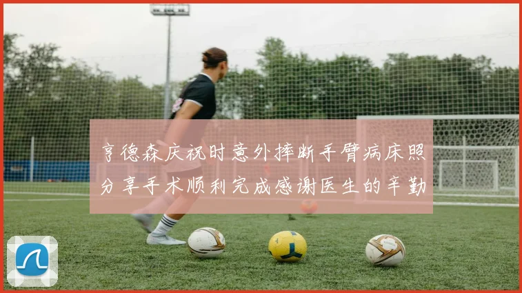 亨德森庆祝时意外摔断手臂病床照分享手术顺利完成感谢医生的辛勤付出