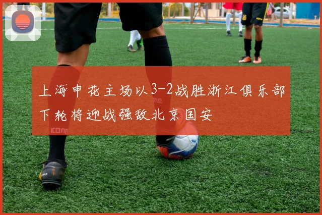 上海申花主场以3-2战胜浙江俱乐部下轮将迎战强敌北京国安