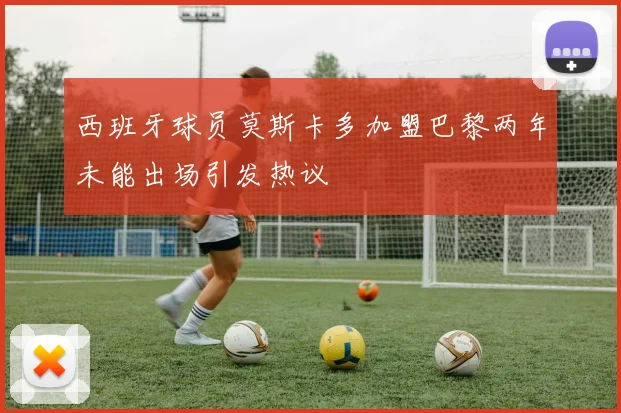 西班牙球员莫斯卡多加盟巴黎两年未能出场引发热议