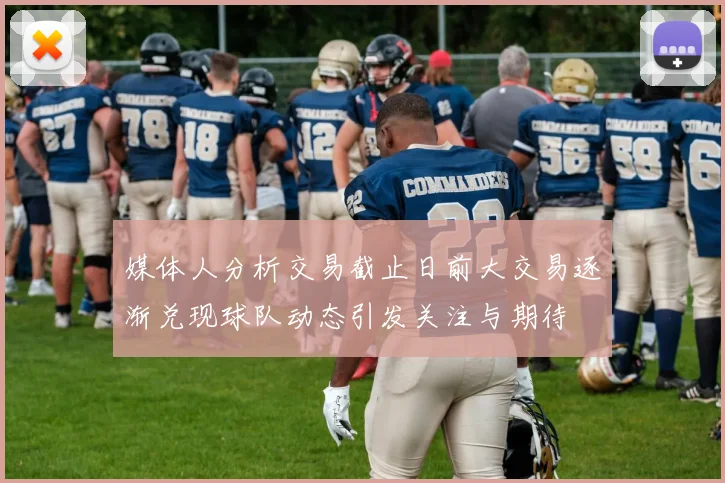 媒体人分析交易截止日前大交易逐渐兑现球队动态引发关注与期待