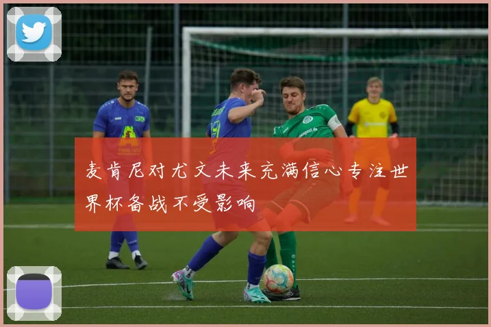 麦肯尼对尤文未来充满信心专注世界杯备战不受影响