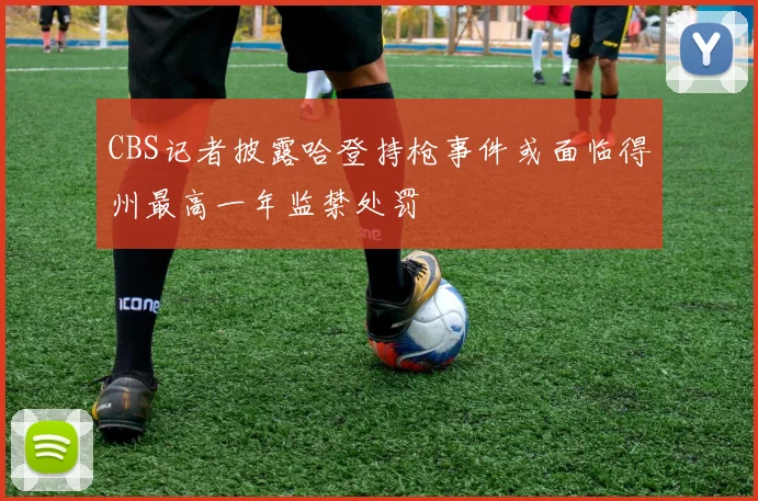 CBS记者披露哈登持枪事件或面临得州最高一年监禁处罚