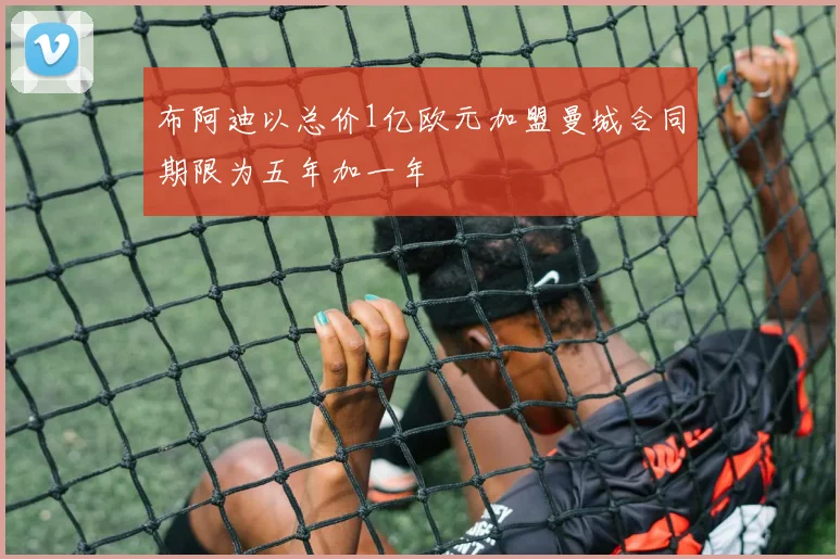 布阿迪以总价1亿欧元加盟曼城合同期限为五年加一年