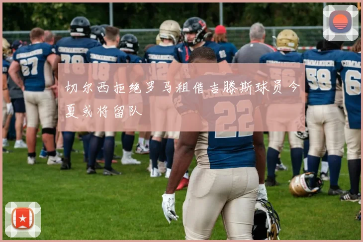 切尔西拒绝罗马租借吉滕斯球员今夏或将留队