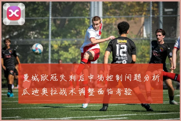曼城欧冠失利后中场控制问题分析瓜迪奥拉战术调整面临考验
