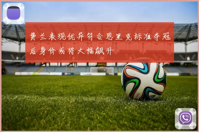 费兰表现优异符合恩里克标准夺冠后身价或将大幅飙升