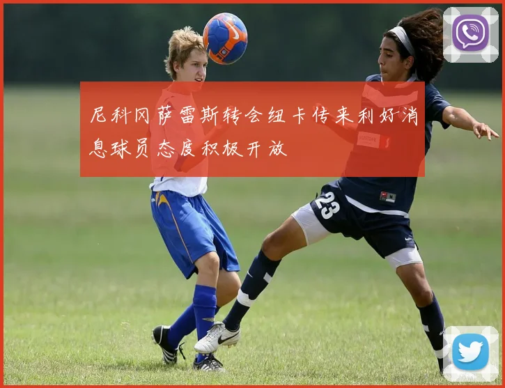 尼科冈萨雷斯转会纽卡传来利好消息球员态度积极开放